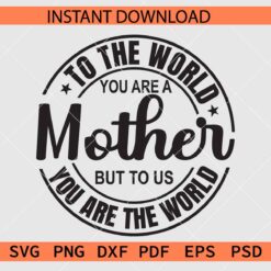 To the world you are a Mother but to us you are the world SVG
