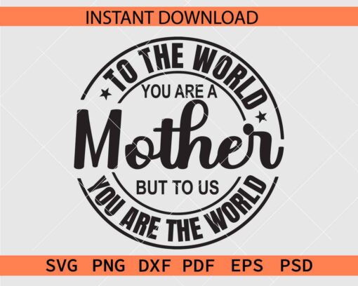 To the world you are a Mother but to us you are the world SVG