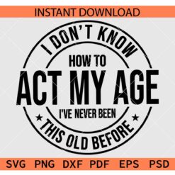 I Don't Know how To Act My Age I've Never been this old before SVG