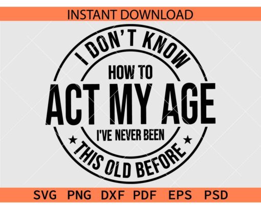 I Don't Know how To Act My Age I've Never been this old before SVG