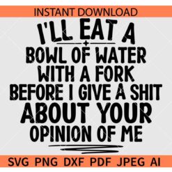 I'll Eat A Bowl Of Water With A Fork Before I Give A Shit About Your Opinion Of Me SVG