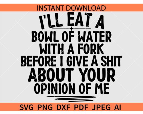 I'll Eat A Bowl Of Water With A Fork Before I Give A Shit About Your Opinion Of Me SVG