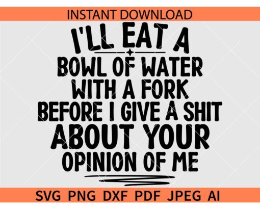 I'll Eat A Bowl Of Water With A Fork Before I Give A Shit About Your Opinion Of Me SVG