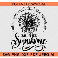 When You Can't Find the Sunshine Be the Sunshine Sunflower SVG